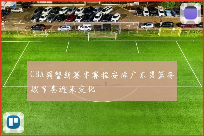 CBA调整新赛季赛程安排广东男篮备战节奏迎来变化
