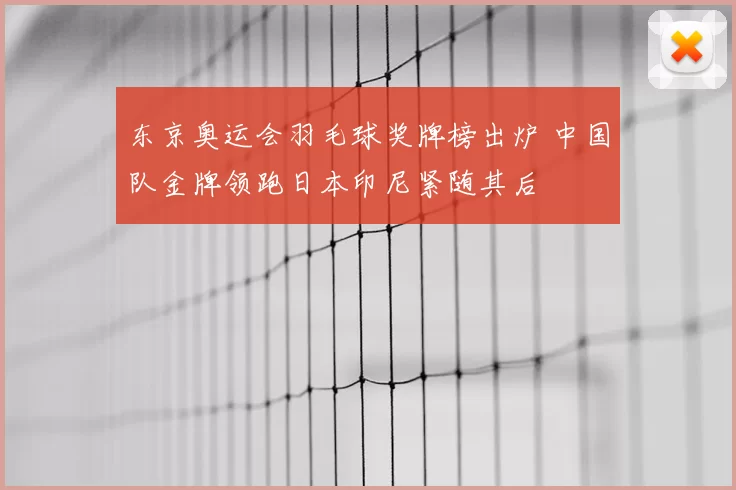 东京奥运会羽毛球奖牌榜出炉 中国队金牌领跑日本印尼紧随其后
