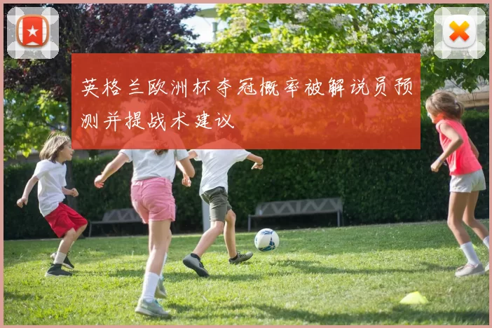 英格兰欧洲杯夺冠概率被解说员预测并提战术建议