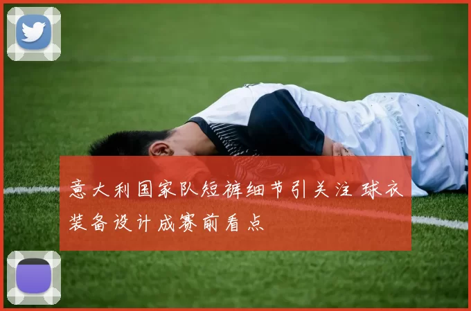 意大利国家队短裤细节引关注 球衣装备设计成赛前看点