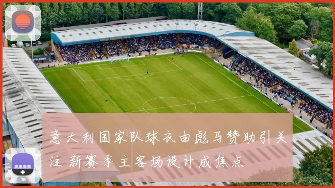 意大利国家队球衣由彪马赞助引关注 新赛季主客场设计成焦点