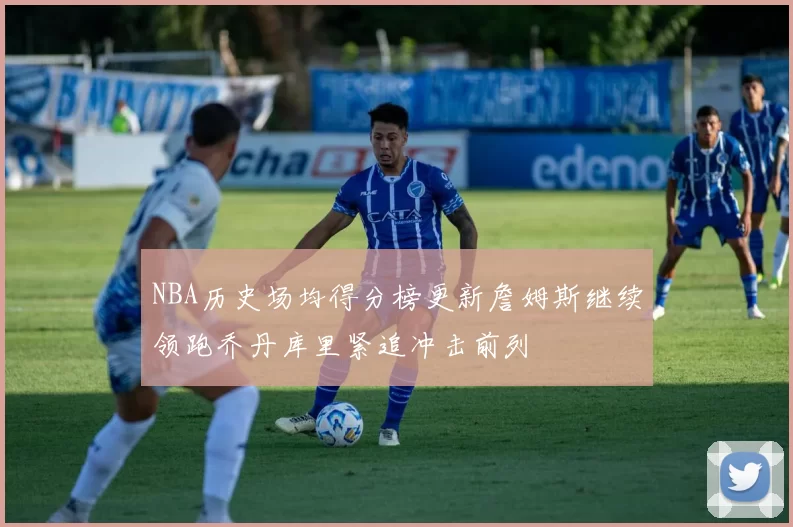 NBA历史场均得分榜更新詹姆斯继续领跑乔丹库里紧追冲击前列