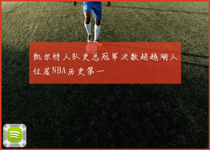 凯尔特人队史总冠军次数超越湖人位居NBA历史第一
