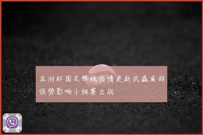 亚洲杯国足锋线伤情更新武磊肩部伤势影响小组赛出战