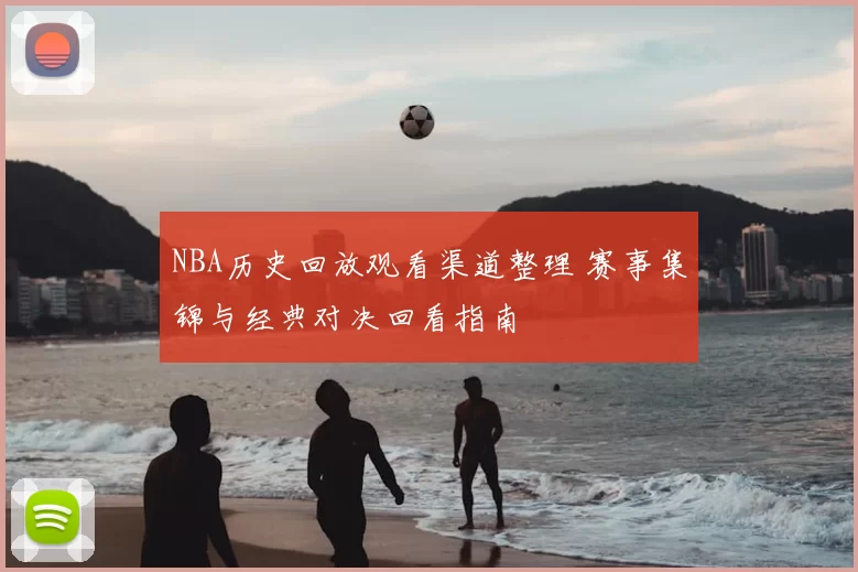 NBA历史回放观看渠道整理 赛事集锦与经典对决回看指南
