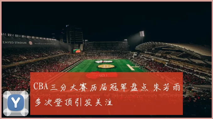 CBA三分大赛历届冠军盘点 朱芳雨多次登顶引发关注
