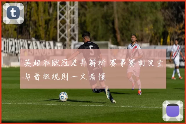 英超和欧冠差异解析 赛事赛制奖金与晋级规则一文看懂