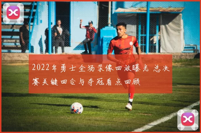 2022年勇士全场录像回放曝光 总决赛关键回合与夺冠看点回顾