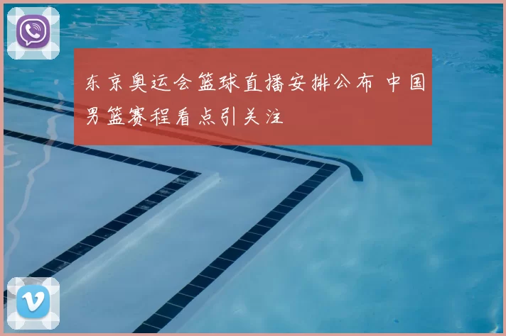 东京奥运会篮球直播安排公布 中国男篮赛程看点引关注