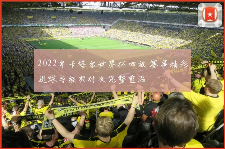 2022年卡塔尔世界杯回放 赛事精彩进球与经典对决完整重温