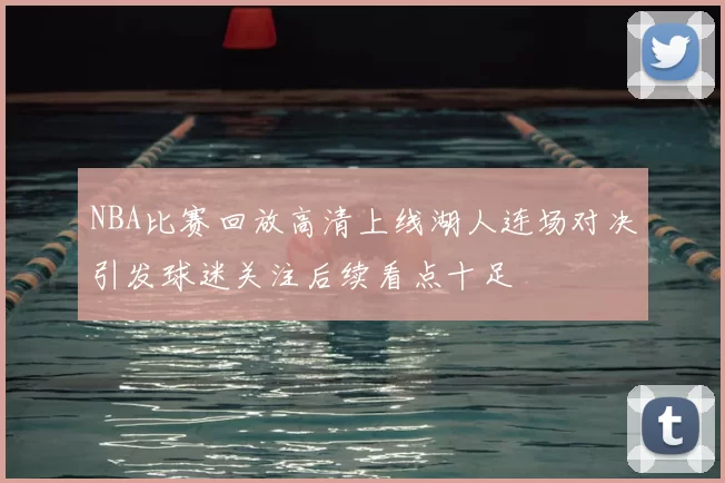 NBA比赛回放高清上线湖人连场对决引发球迷关注后续看点十足