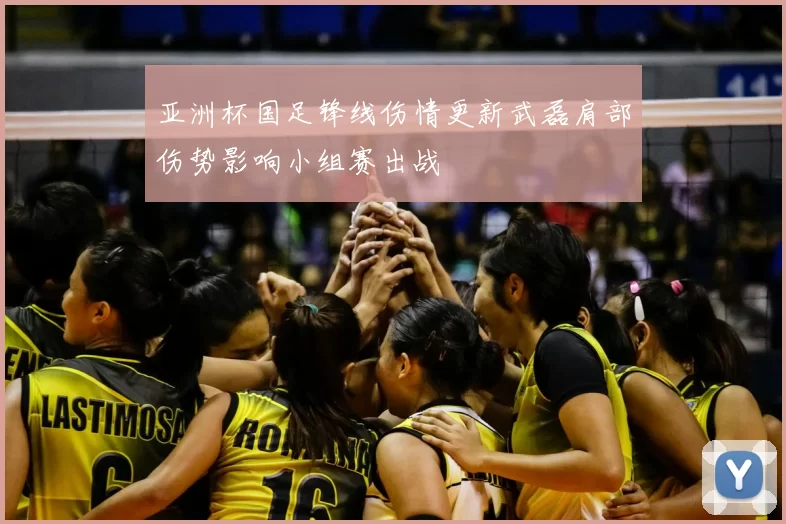 亚洲杯国足锋线伤情更新武磊肩部伤势影响小组赛出战