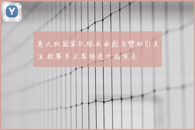 意大利国家队球衣由彪马赞助引关注 新赛季主客场设计成焦点
