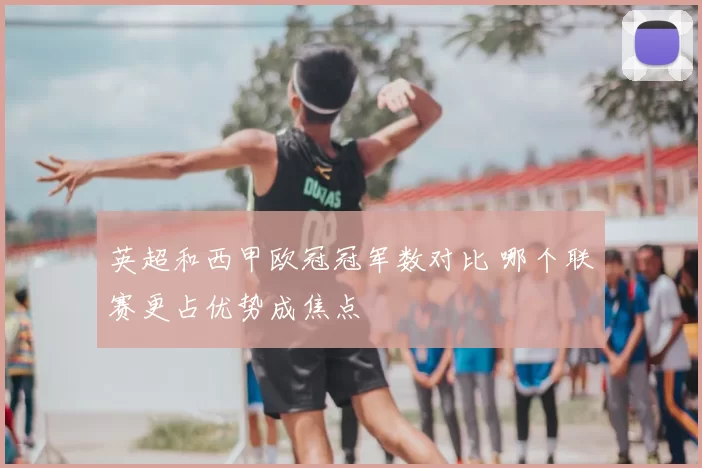 英超和西甲欧冠冠军数对比 哪个联赛更占优势成焦点