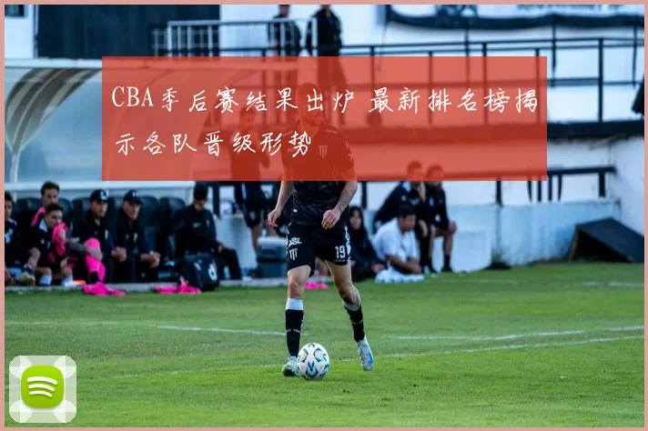 CBA季后赛结果出炉 最新排名榜揭示各队晋级形势