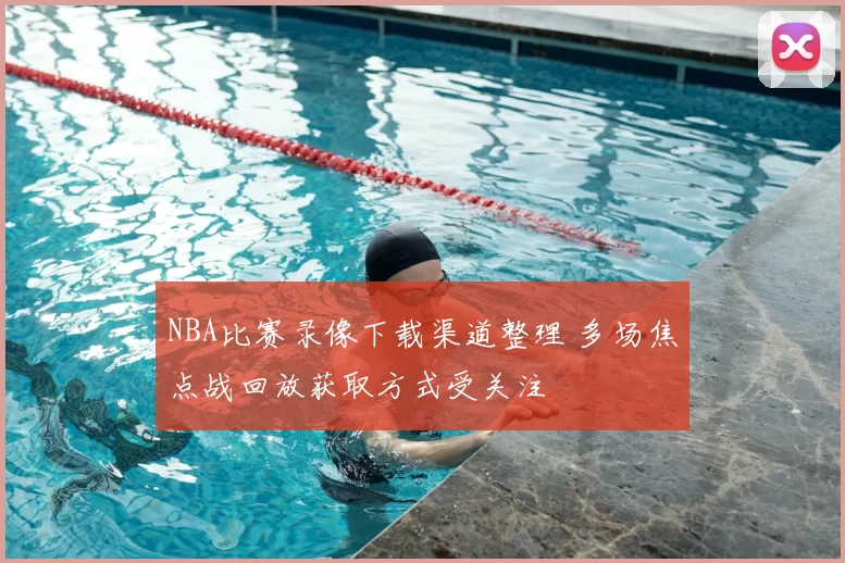 NBA比赛录像下载渠道整理 多场焦点战回放获取方式受关注