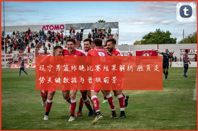 辽宁男篮昨晚比赛结果解析 胜负走势关键数据与晋级前景