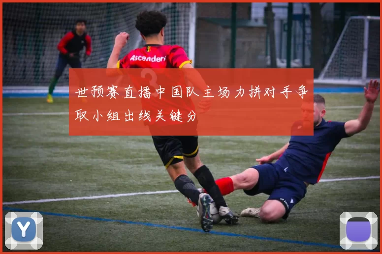 世预赛直播中国队主场力拼对手争取小组出线关键分