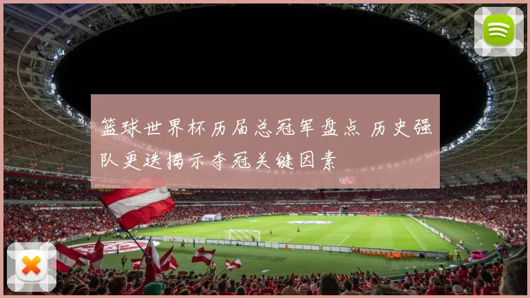 篮球世界杯历届总冠军盘点 历史强队更迭揭示夺冠关键因素