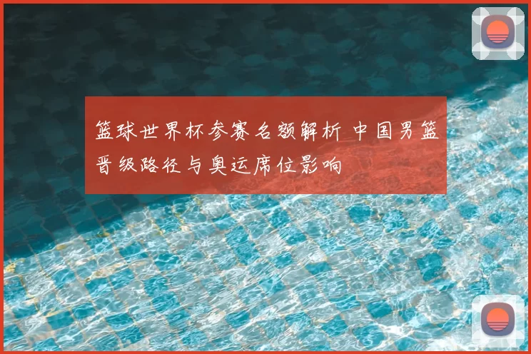 篮球世界杯参赛名额解析 中国男篮晋级路径与奥运席位影响