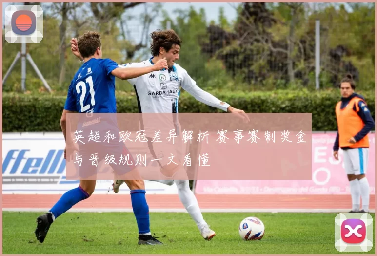 英超和欧冠差异解析 赛事赛制奖金与晋级规则一文看懂