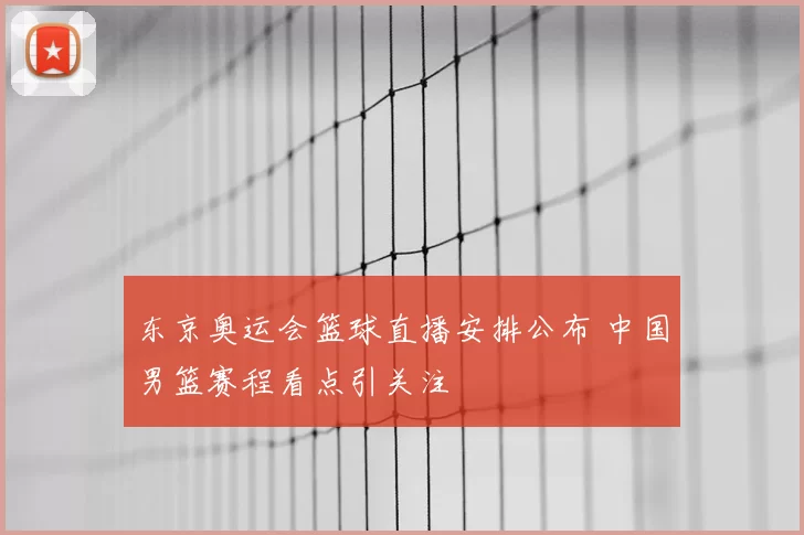 东京奥运会篮球直播安排公布 中国男篮赛程看点引关注