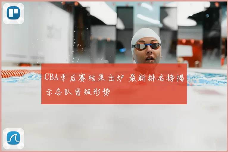 CBA季后赛结果出炉 最新排名榜揭示各队晋级形势