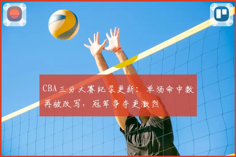 CBA三分大赛纪录更新：单场命中数再被改写，冠军争夺更激烈
