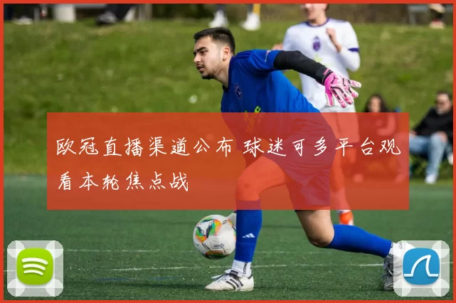 欧冠直播渠道公布 球迷可多平台观看本轮焦点战