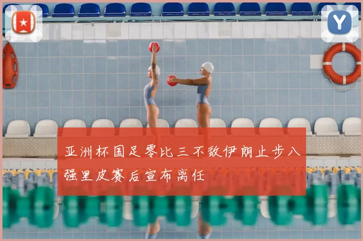 亚洲杯国足零比三不敌伊朗止步八强里皮赛后宣布离任