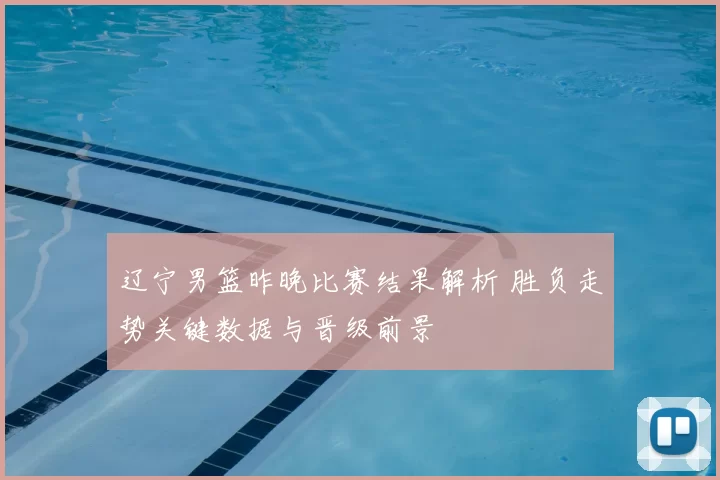 辽宁男篮昨晚比赛结果解析 胜负走势关键数据与晋级前景