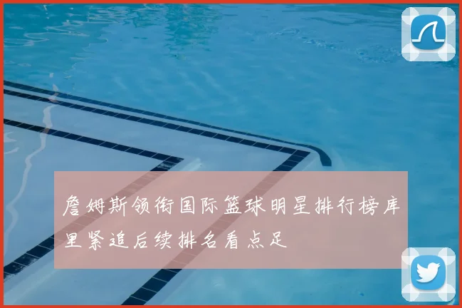 詹姆斯领衔国际篮球明星排行榜库里紧追后续排名看点足