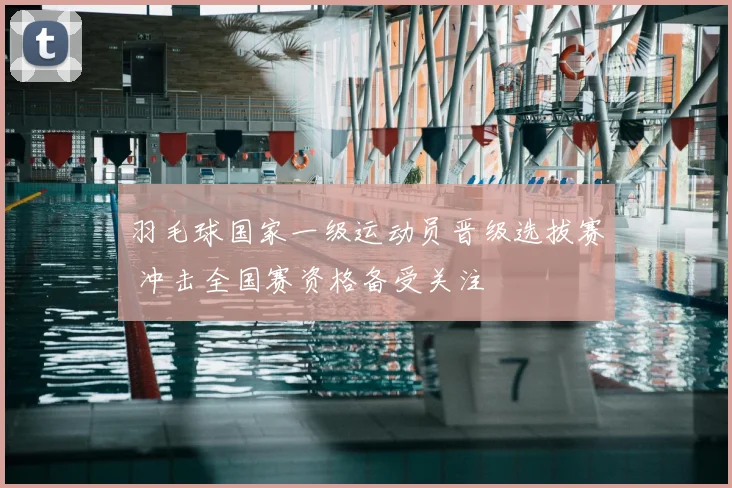 羽毛球国家一级运动员晋级选拔赛 冲击全国赛资格备受关注