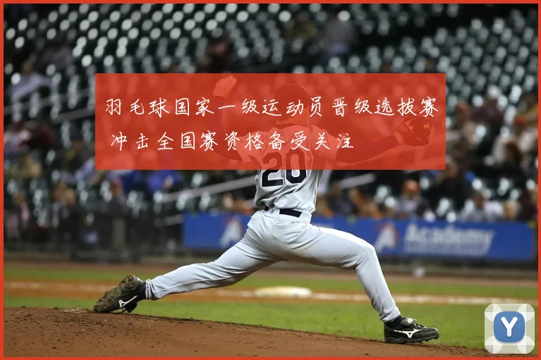 羽毛球国家一级运动员晋级选拔赛 冲击全国赛资格备受关注