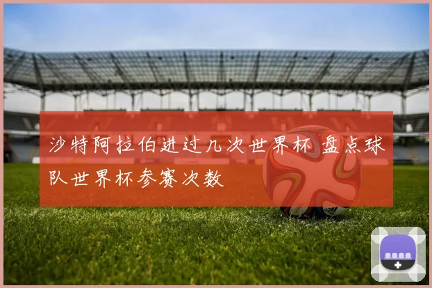 沙特阿拉伯进过几次世界杯 盘点球队世界杯参赛次数