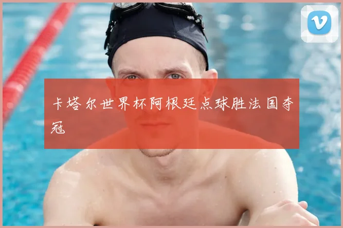 卡塔尔世界杯阿根廷点球胜法国夺冠