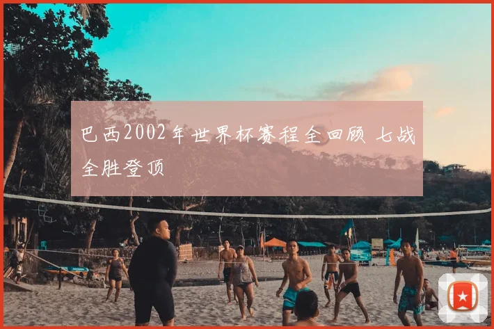 巴西2002年世界杯赛程全回顾 七战全胜登顶