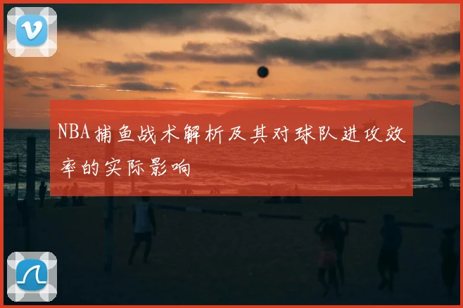 NBA捕鱼战术解析及其对球队进攻效率的实际影响
