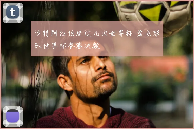 沙特阿拉伯进过几次世界杯 盘点球队世界杯参赛次数