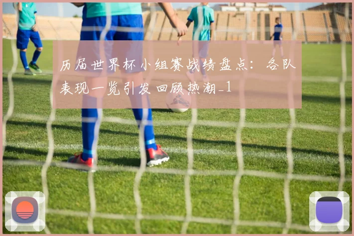 历届世界杯小组赛战绩盘点:各队表现一览引发回顾热潮_1
