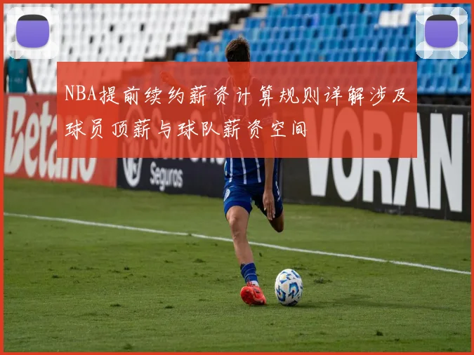 NBA提前续约薪资计算规则详解涉及球员顶薪与球队薪资空间