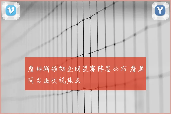 詹姆斯领衔全明星赛阵容公布 詹眉同台成收视焦点