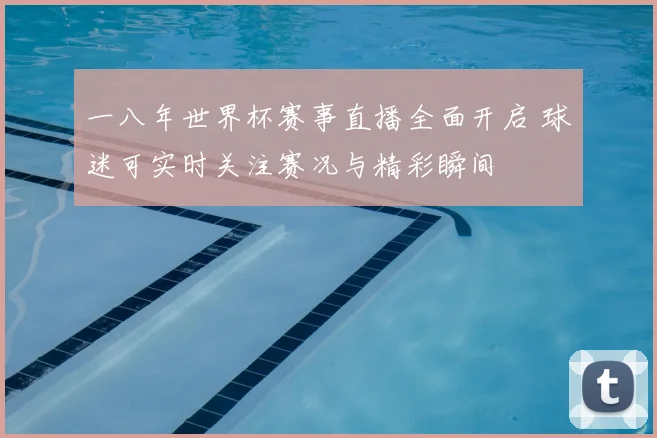 一八年世界杯赛事直播全面开启 球迷可实时关注赛况与精彩瞬间