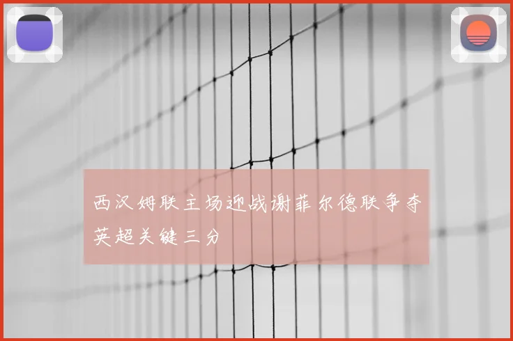 西汉姆联主场迎战谢菲尔德联争夺英超关键三分