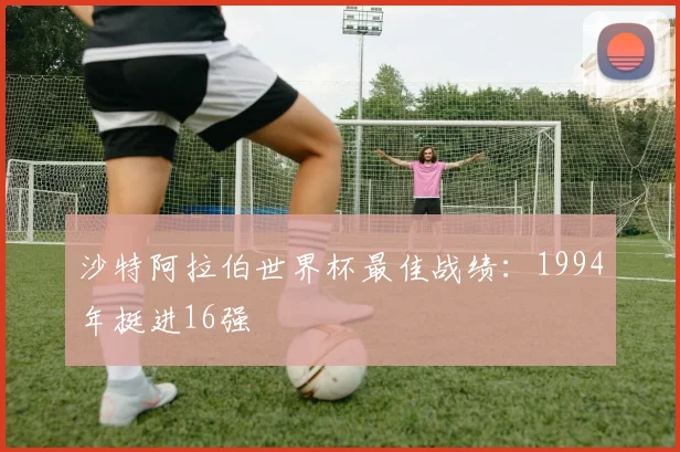 沙特阿拉伯世界杯最佳战绩：1994年挺进16强