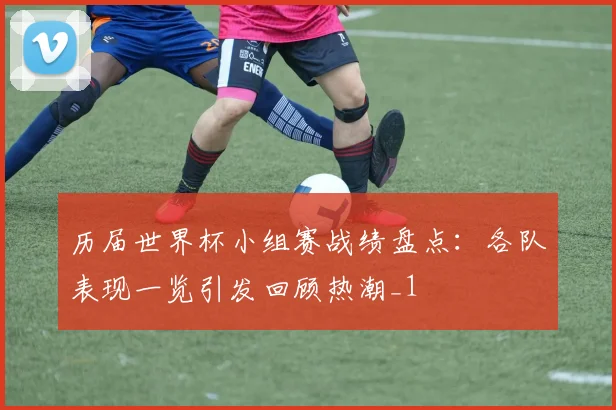 历届世界杯小组赛战绩盘点:各队表现一览引发回顾热潮_1