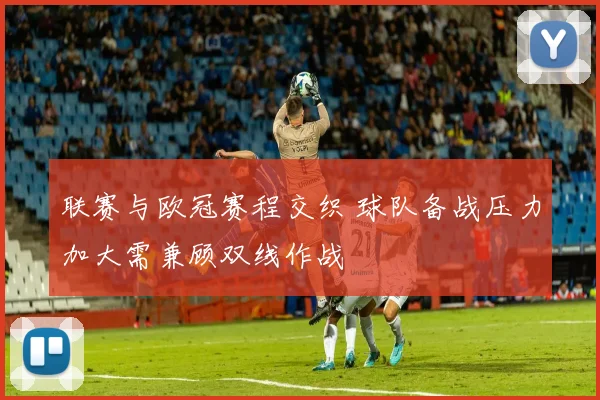 联赛与欧冠赛程交织 球队备战压力加大需兼顾双线作战