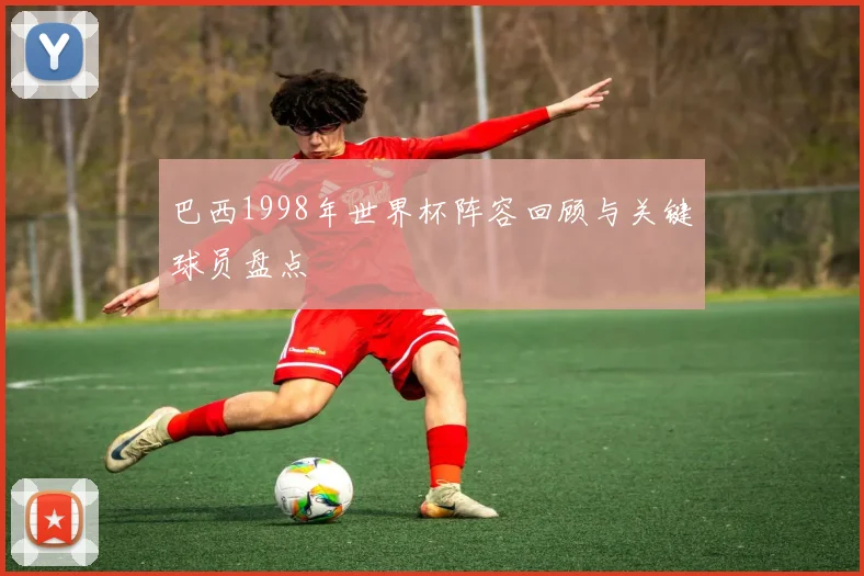 巴西1998年世界杯阵容回顾与关键球员盘点