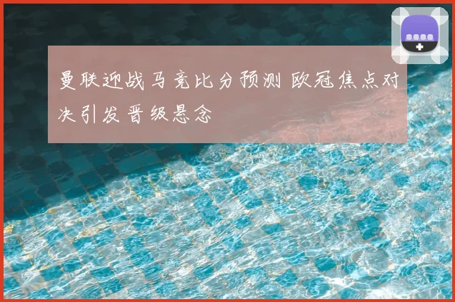 曼联迎战马竞比分预测 欧冠焦点对决引发晋级悬念