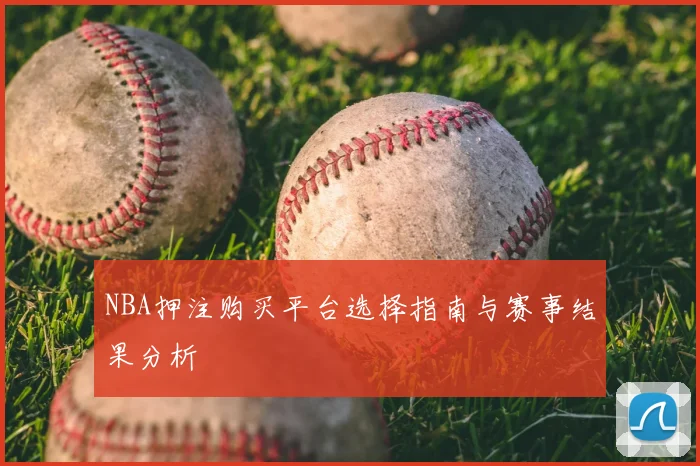 NBA押注购买平台选择指南与赛事结果分析